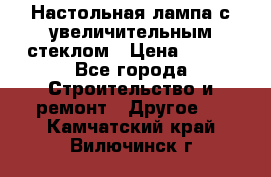 Настольная лампа с увеличительным стеклом › Цена ­ 700 - Все города Строительство и ремонт » Другое   . Камчатский край,Вилючинск г.